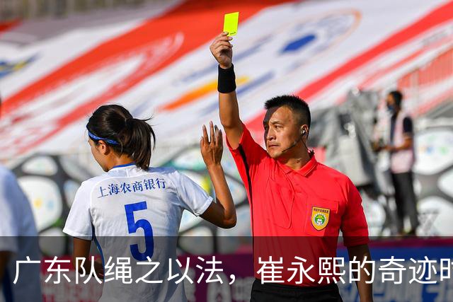 广东队绳之以法，崔永熙的奇迹时刻；辽宁队“中指事件”引发罚款风波
